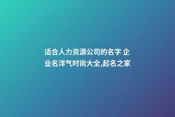 适合人力资源公司的名字 企业名洋气时尚大全,起名之家-第1张-公司起名-玄机派